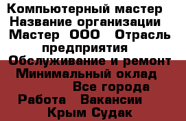 Компьютерный мастер › Название организации ­ Мастер, ООО › Отрасль предприятия ­ Обслуживание и ремонт › Минимальный оклад ­ 120 000 - Все города Работа » Вакансии   . Крым,Судак